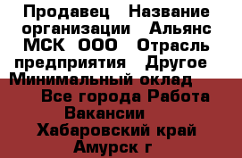 Продавец › Название организации ­ Альянс-МСК, ООО › Отрасль предприятия ­ Другое › Минимальный оклад ­ 5 000 - Все города Работа » Вакансии   . Хабаровский край,Амурск г.